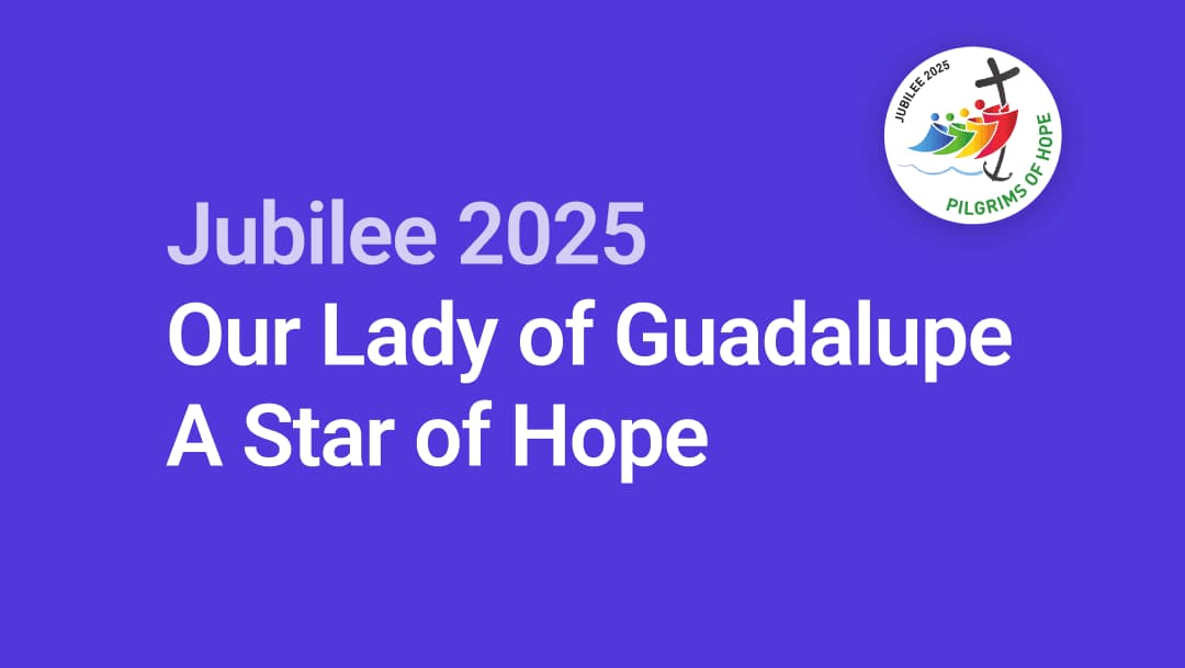 Jubilee 2025- Our Lady of Guadalupe, a Star of Hope